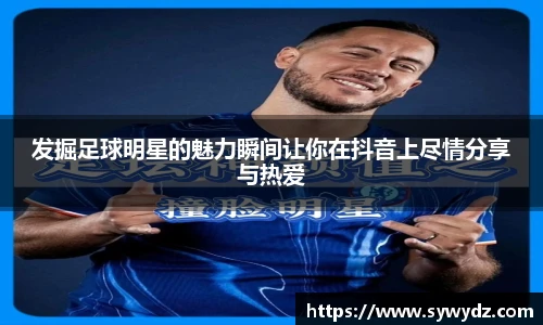 发掘足球明星的魅力瞬间让你在抖音上尽情分享与热爱